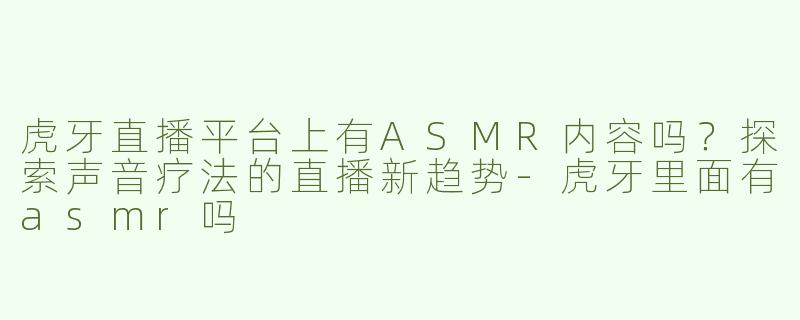 虎牙直播平台上有ASMR内容吗？探索声音疗法的直播新趋势-虎牙里面有asmr吗