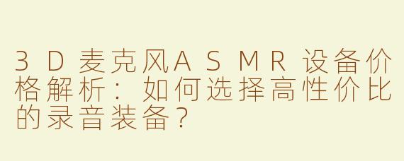 3D麦克风ASMR设备价格解析：如何选择高性价比的录音装备？
