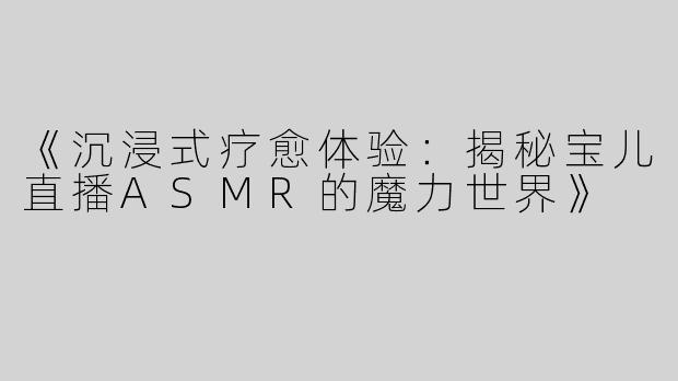 《沉浸式疗愈体验：揭秘宝儿直播ASMR的魔力世界》