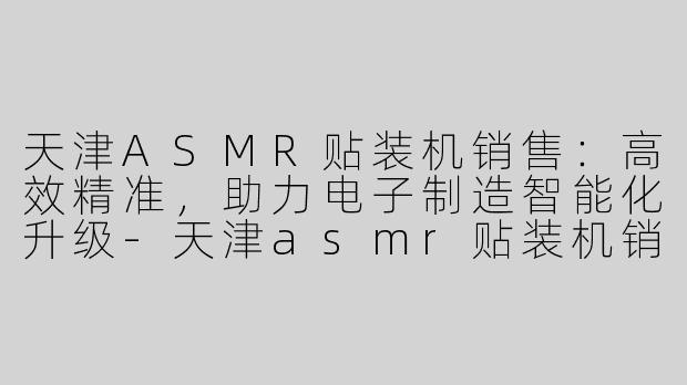 天津ASMR贴装机销售：高效精准，助力电子制造智能化升级-天津asmr贴装机销售