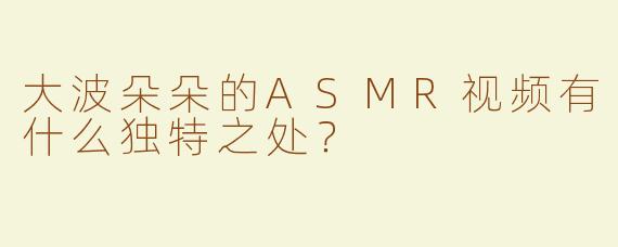 大波朵朵的ASMR视频有什么独特之处？