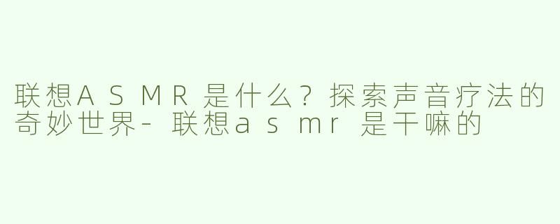 联想ASMR是什么？探索声音疗法的奇妙世界-联想asmr是干嘛的