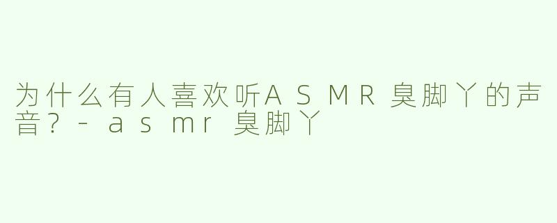 为什么有人喜欢听ASMR臭脚丫的声音？