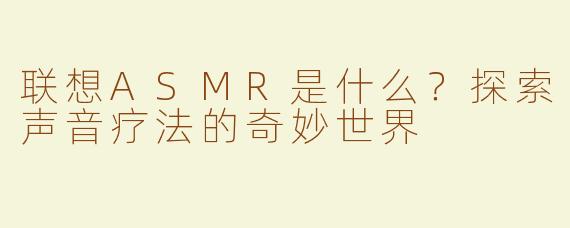 联想ASMR是什么？探索声音疗法的奇妙世界