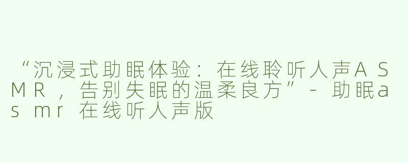 “沉浸式助眠体验：在线聆听人声ASMR，告别失眠的温柔良方”-助眠asmr在线听人声版
