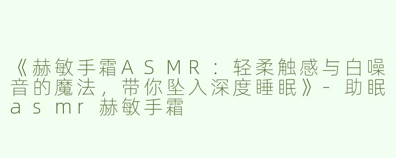 《赫敏手霜ASMR：轻柔触感与白噪音的魔法，带你坠入深度睡眠》-助眠asmr赫敏手霜