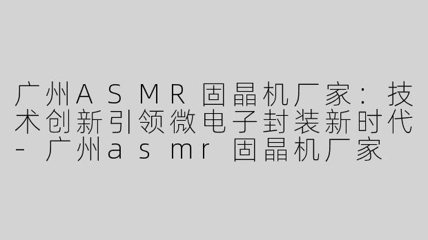 广州ASMR固晶机厂家：技术创新引领微电子封装新时代-广州asmr固晶机厂家
