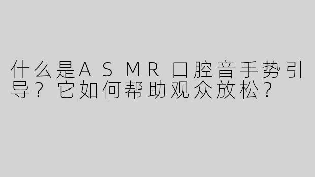 什么是ASMR口腔音手势引导？它如何帮助观众放松？