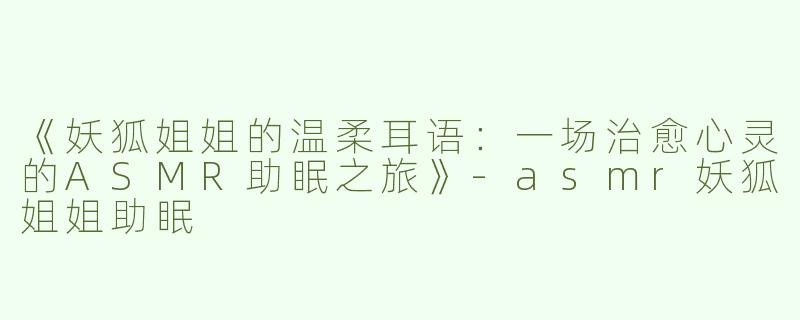 《妖狐姐姐的温柔耳语：一场治愈心灵的ASMR助眠之旅》-asmr妖狐姐姐助眠