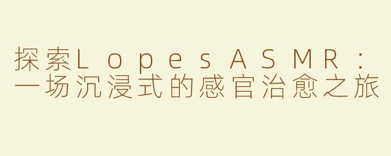 探索LopesASMR：一场沉浸式的感官治愈之旅