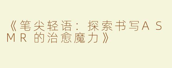 《笔尖轻语：探索书写ASMR的治愈魔力》
