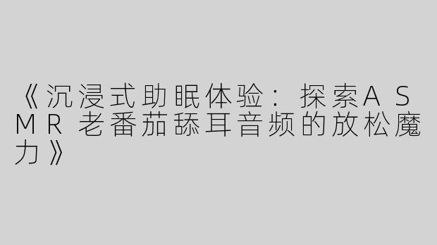 《沉浸式助眠体验：探索ASMR老番茄舔耳音频的放松魔力》