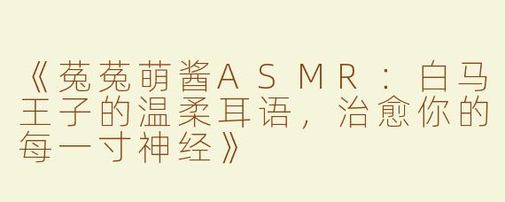 《菟菟萌酱ASMR：白马王子的温柔耳语，治愈你的每一寸神经》