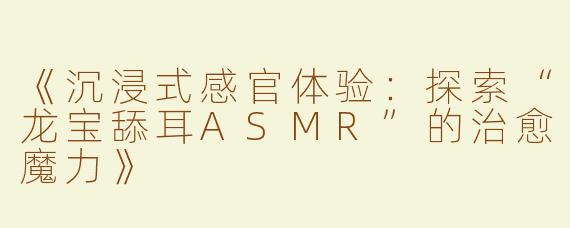 《沉浸式感官体验：探索“龙宝舔耳ASMR”的治愈魔力》