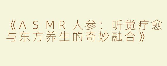 《ASMR人参：听觉疗愈与东方养生的奇妙融合》