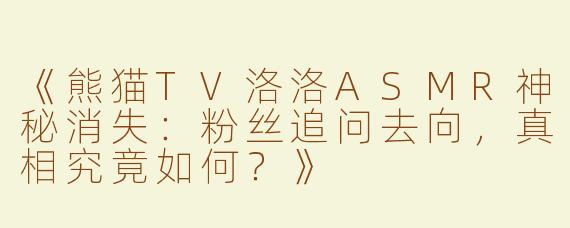 《熊猫TV洛洛ASMR神秘消失：粉丝追问去向，真相究竟如何？》