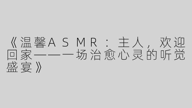 《温馨ASMR：主人，欢迎回家——一场治愈心灵的听觉盛宴》