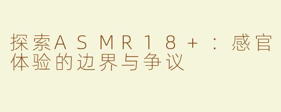 探索ASMR18+：感官体验的边界与争议