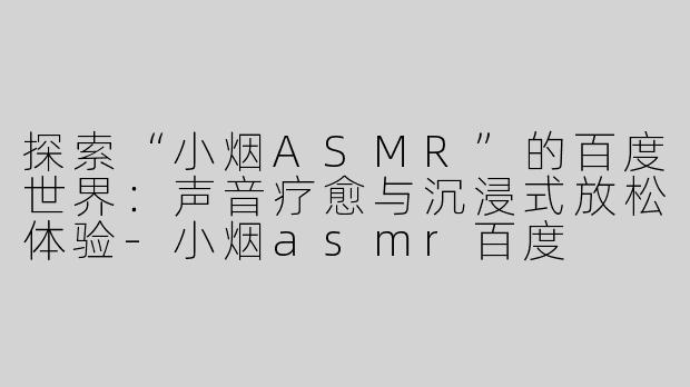 探索“小烟ASMR”的百度世界：声音疗愈与沉浸式放松体验-小烟asmr百度