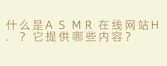 什么是ASMR在线网站H.？它提供哪些内容？
