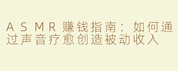ASMR赚钱指南：如何通过声音疗愈创造被动收入