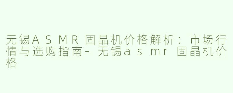 无锡ASMR固晶机价格解析：市场行情与选购指南-无锡asmr固晶机价格