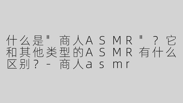 什么是"商人ASMR"？它和其他类型的ASMR有什么区别？