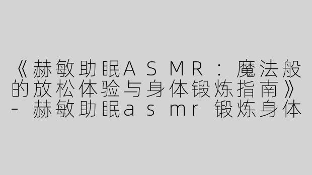 《赫敏助眠ASMR：魔法般的放松体验与身体锻炼指南》-赫敏助眠asmr锻炼身体