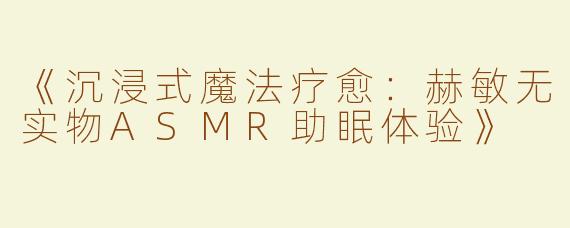 《沉浸式魔法疗愈：赫敏无实物ASMR助眠体验》