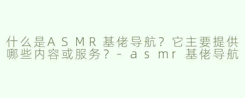 什么是ASMR基佬导航？它主要提供哪些内容或服务？-asmr基佬导航