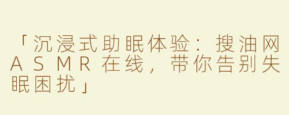 「沉浸式助眠体验：搜油网ASMR在线，带你告别失眠困扰」