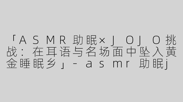 「ASMR助眠×JOJO挑战：在耳语与名场面中坠入黄金睡眠乡」-asmr助眠jojo挑战