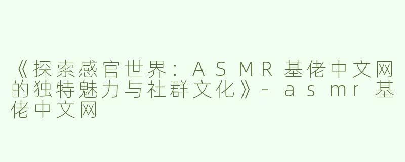 《探索感官世界：ASMR基佬中文网的独特魅力与社群文化》-asmr基佬中文网