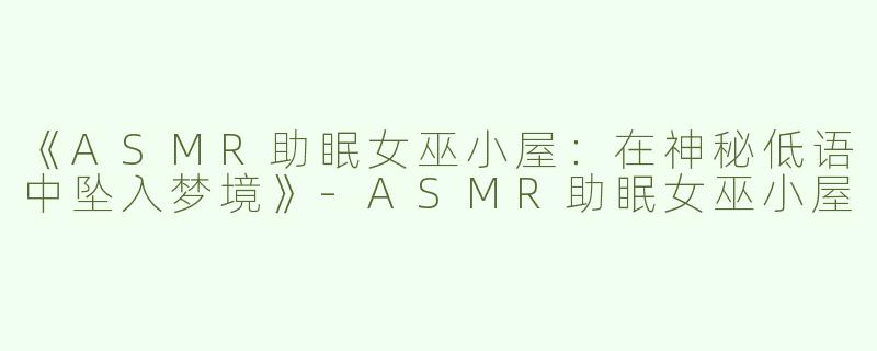 《ASMR助眠女巫小屋：在神秘低语中坠入梦境》-ASMR助眠女巫小屋