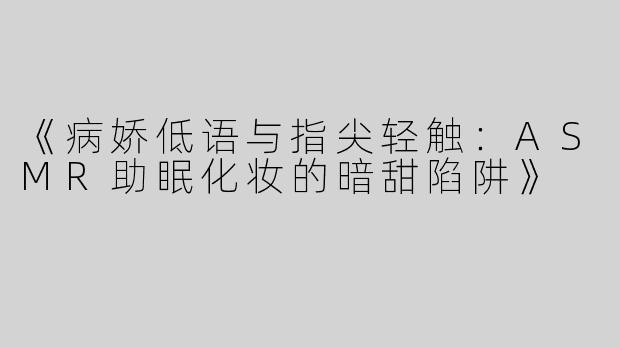《病娇低语与指尖轻触：ASMR助眠化妆的暗甜陷阱》