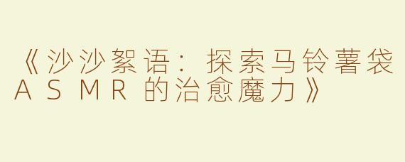 《沙沙絮语：探索马铃薯袋ASMR的治愈魔力》