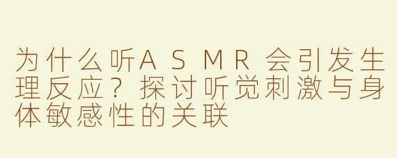 为什么听ASMR会引发生理反应？探讨听觉刺激与身体敏感性的关联