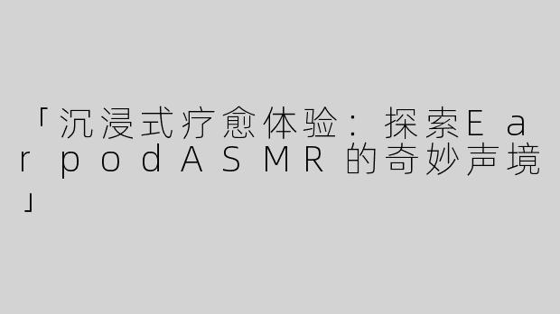 「沉浸式疗愈体验：探索EarpodASMR的奇妙声境」
