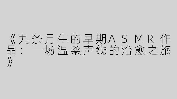 《九条月生的早期ASMR作品：一场温柔声线的治愈之旅》