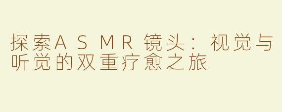 探索ASMR镜头：视觉与听觉的双重疗愈之旅