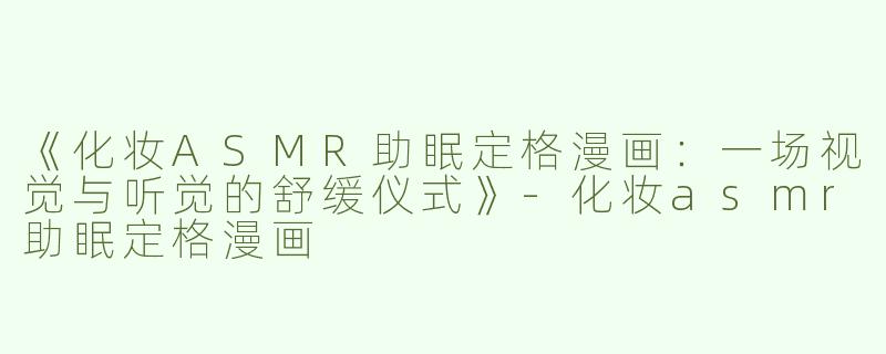 《化妆ASMR助眠定格漫画：一场视觉与听觉的舒缓仪式》-化妆asmr助眠定格漫画