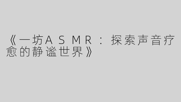 《一坊ASMR：探索声音疗愈的静谧世界》
