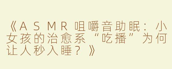 《ASMR咀嚼音助眠：小女孩的治愈系“吃播”为何让人秒入睡？》