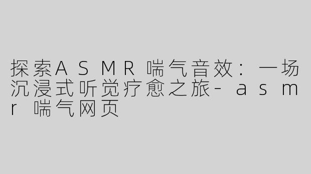 探索ASMR喘气音效：一场沉浸式听觉疗愈之旅-asmr喘气网页