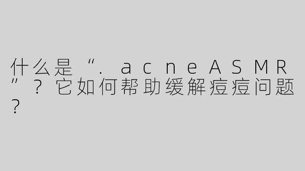 什么是“.acneASMR”？它如何帮助缓解痘痘问题？