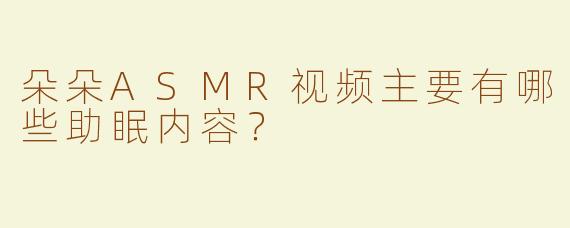 朵朵ASMR视频主要有哪些助眠内容？