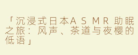 「沉浸式日本ASMR助眠之旅：风声、茶道与夜樱的低语」