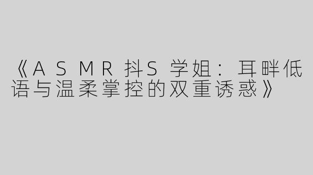 《ASMR抖S学姐：耳畔低语与温柔掌控的双重诱惑》