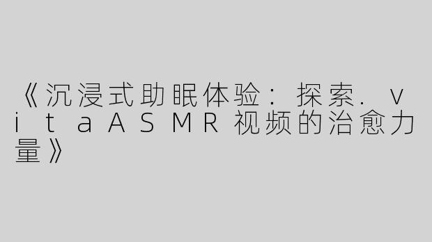 《沉浸式助眠体验：探索.vitaASMR视频的治愈力量》