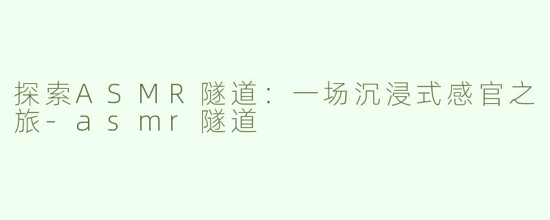探索ASMR隧道：一场沉浸式感官之旅-asmr隧道